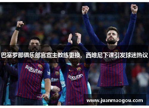 巴塞罗那俱乐部官宣主教练更换，西维尼下课引发球迷热议