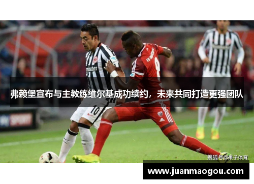 弗赖堡宣布与主教练维尔基成功续约，未来共同打造更强团队