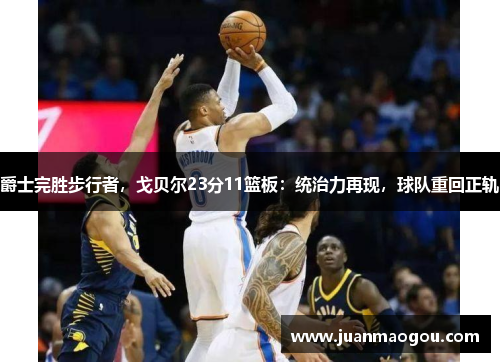 爵士完胜步行者，戈贝尔23分11篮板：统治力再现，球队重回正轨