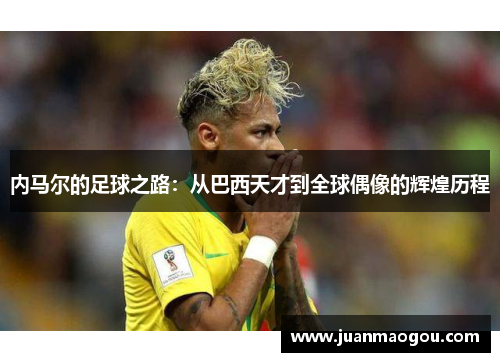 内马尔的足球之路：从巴西天才到全球偶像的辉煌历程