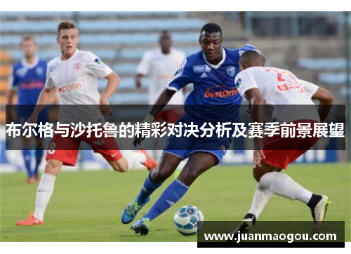 布尔格与沙托鲁的精彩对决分析及赛季前景展望