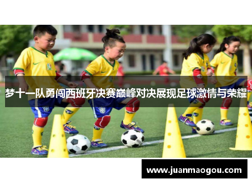梦十一队勇闯西班牙决赛巅峰对决展现足球激情与荣耀