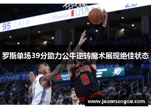 罗斯单场39分助力公牛逆转魔术展现绝佳状态