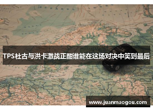 TPS杜古与洪卡激战正酣谁能在这场对决中笑到最后
