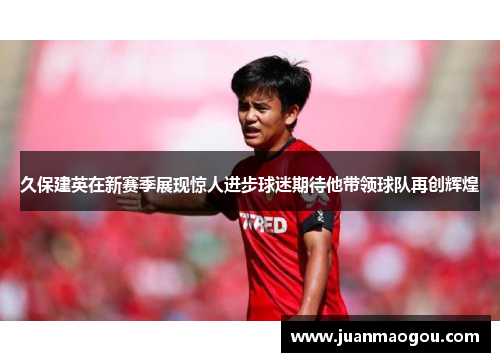 久保建英在新赛季展现惊人进步球迷期待他带领球队再创辉煌