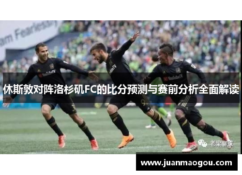 休斯敦对阵洛杉矶FC的比分预测与赛前分析全面解读