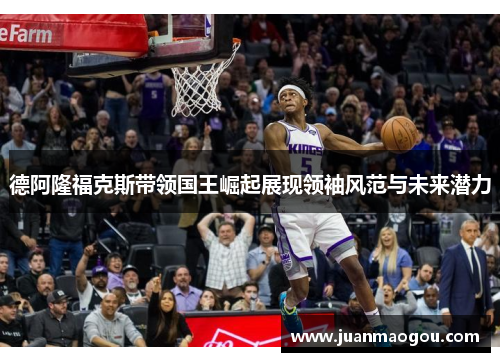 德阿隆福克斯带领国王崛起展现领袖风范与未来潜力
