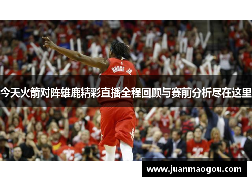 今天火箭对阵雄鹿精彩直播全程回顾与赛前分析尽在这里