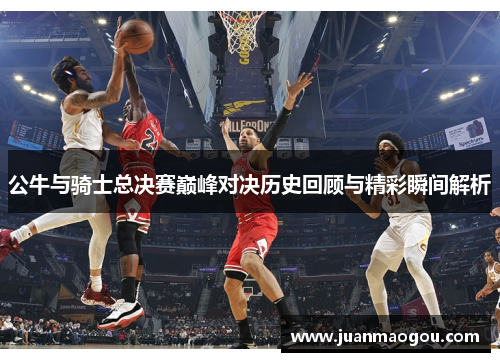 公牛与骑士总决赛巅峰对决历史回顾与精彩瞬间解析