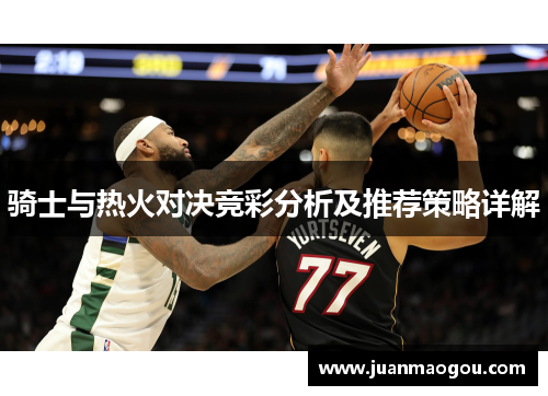 骑士与热火对决竞彩分析及推荐策略详解