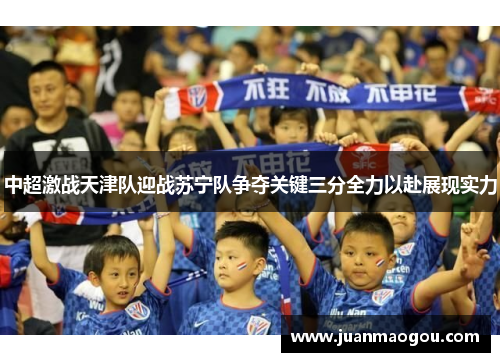 中超激战天津队迎战苏宁队争夺关键三分全力以赴展现实力