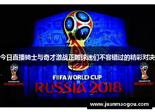 今日直播骑士与奇才激战正酣球迷们不容错过的精彩对决