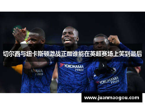 切尔西与纽卡斯顿激战正酣谁能在英超赛场上笑到最后