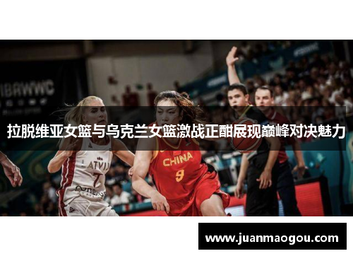 拉脱维亚女篮与乌克兰女篮激战正酣展现巅峰对决魅力