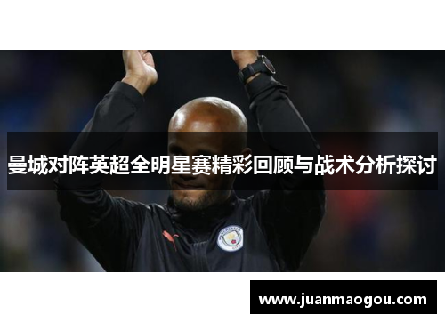曼城对阵英超全明星赛精彩回顾与战术分析探讨