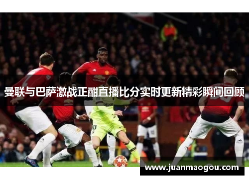 曼联与巴萨激战正酣直播比分实时更新精彩瞬间回顾