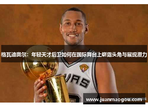 格瓦迪奥尔：年轻天才后卫如何在国际舞台上崭露头角与展现潜力