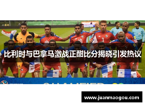 比利时与巴拿马激战正酣比分揭晓引发热议