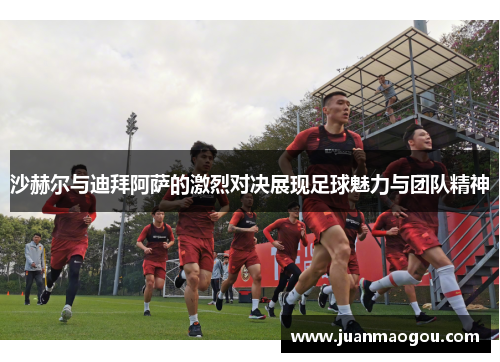 沙赫尔与迪拜阿萨的激烈对决展现足球魅力与团队精神